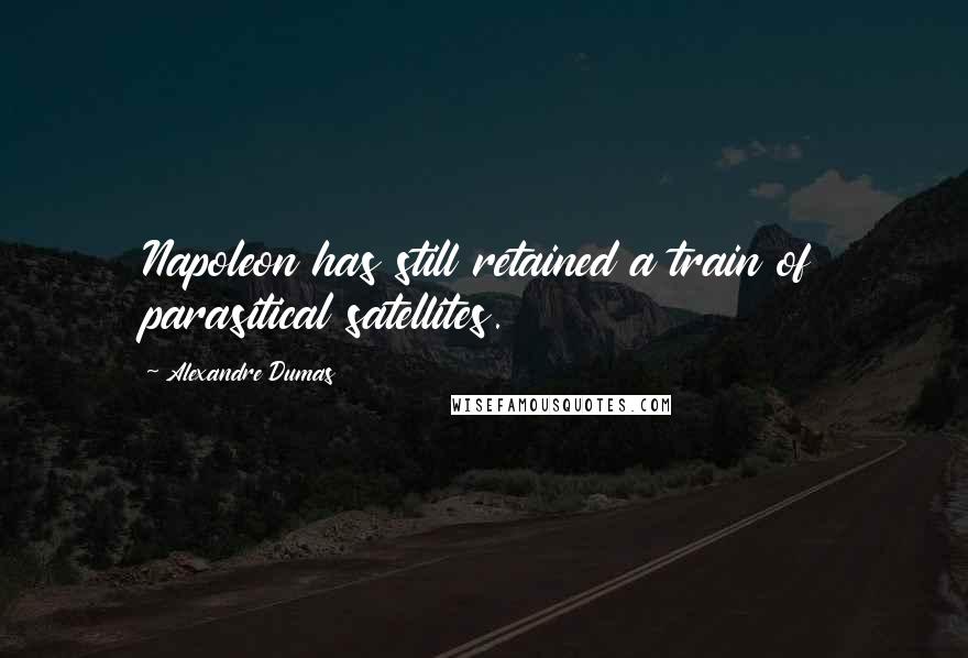 Alexandre Dumas Quotes: Napoleon has still retained a train of parasitical satellites.