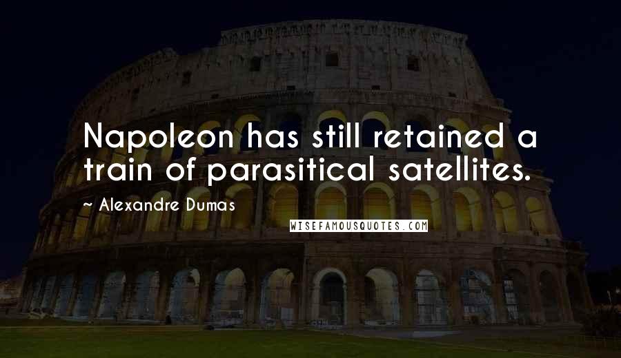 Alexandre Dumas Quotes: Napoleon has still retained a train of parasitical satellites.