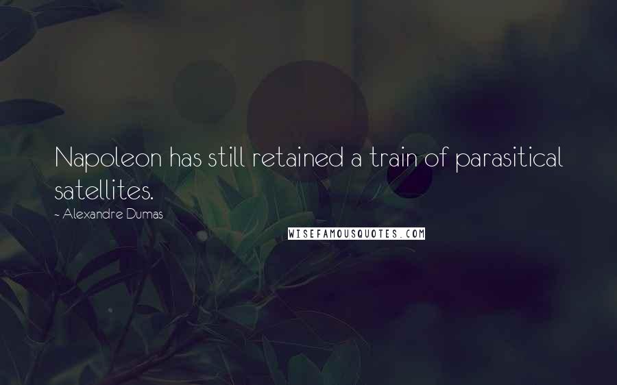Alexandre Dumas Quotes: Napoleon has still retained a train of parasitical satellites.