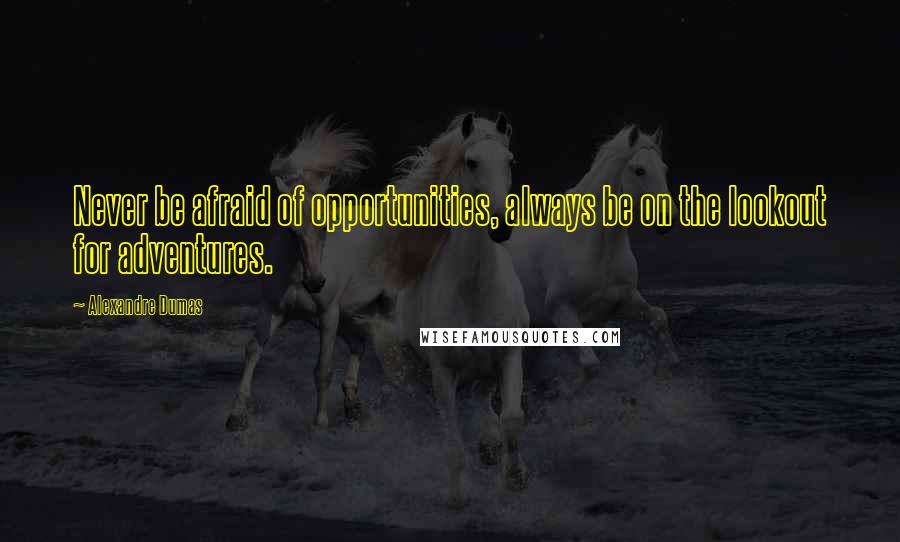 Alexandre Dumas Quotes: Never be afraid of opportunities, always be on the lookout for adventures.