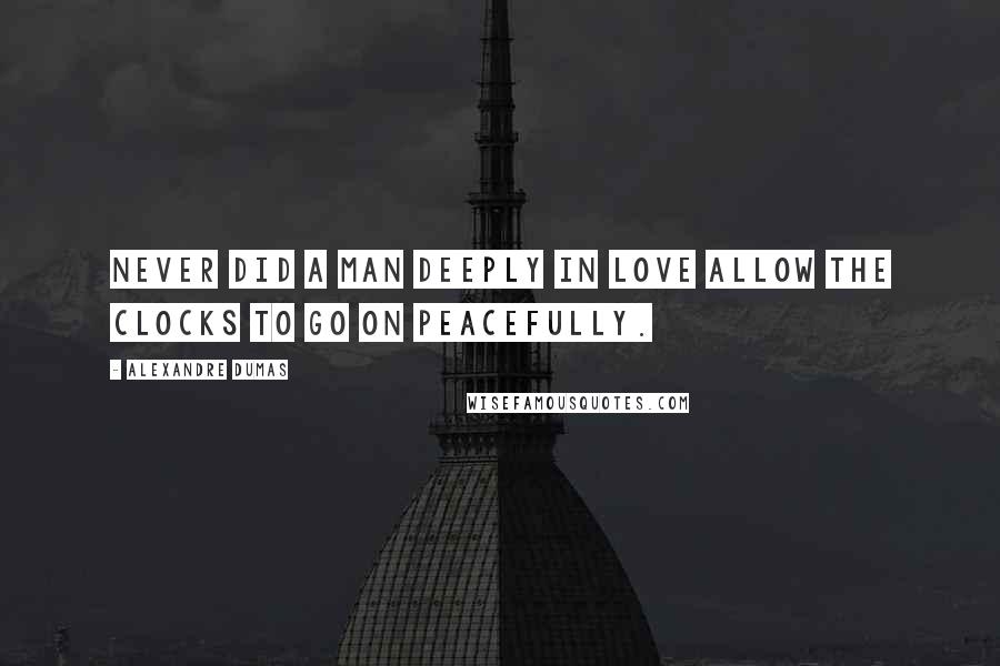 Alexandre Dumas Quotes: Never did a man deeply in love allow the clocks to go on peacefully.