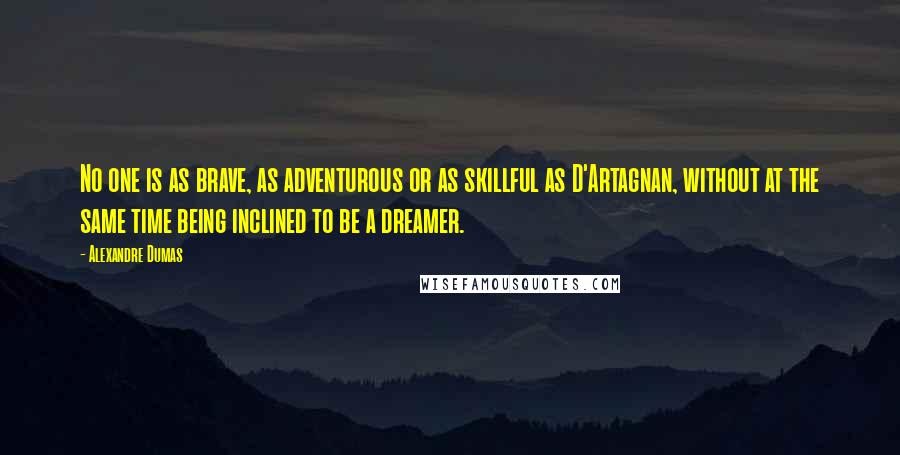 Alexandre Dumas Quotes: No one is as brave, as adventurous or as skillful as D'Artagnan, without at the same time being inclined to be a dreamer.