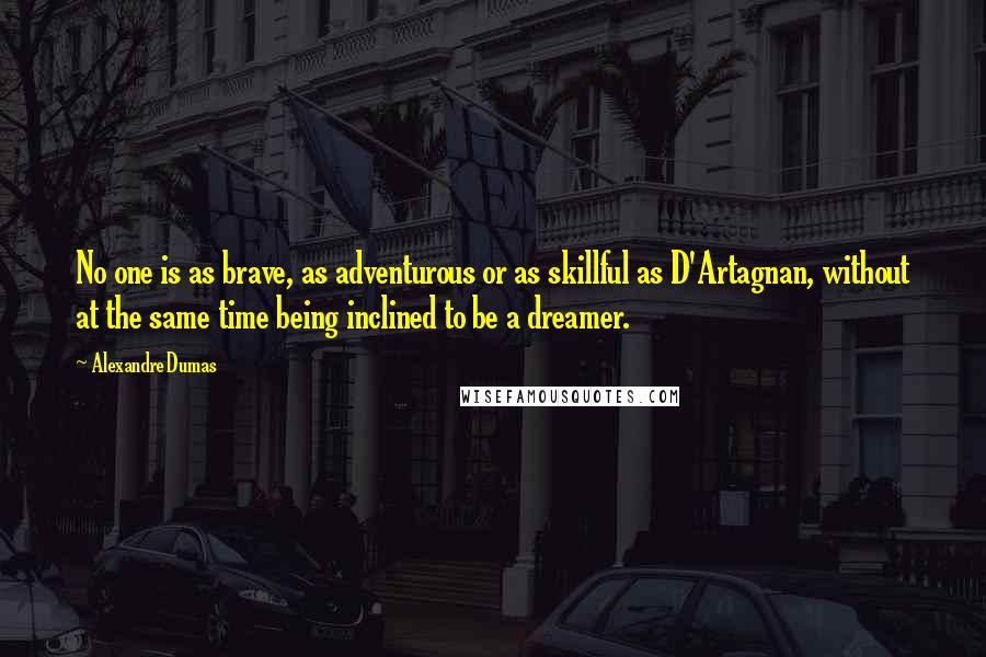 Alexandre Dumas Quotes: No one is as brave, as adventurous or as skillful as D'Artagnan, without at the same time being inclined to be a dreamer.