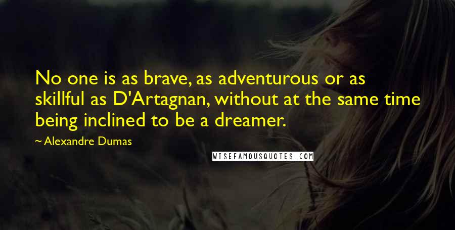 Alexandre Dumas Quotes: No one is as brave, as adventurous or as skillful as D'Artagnan, without at the same time being inclined to be a dreamer.
