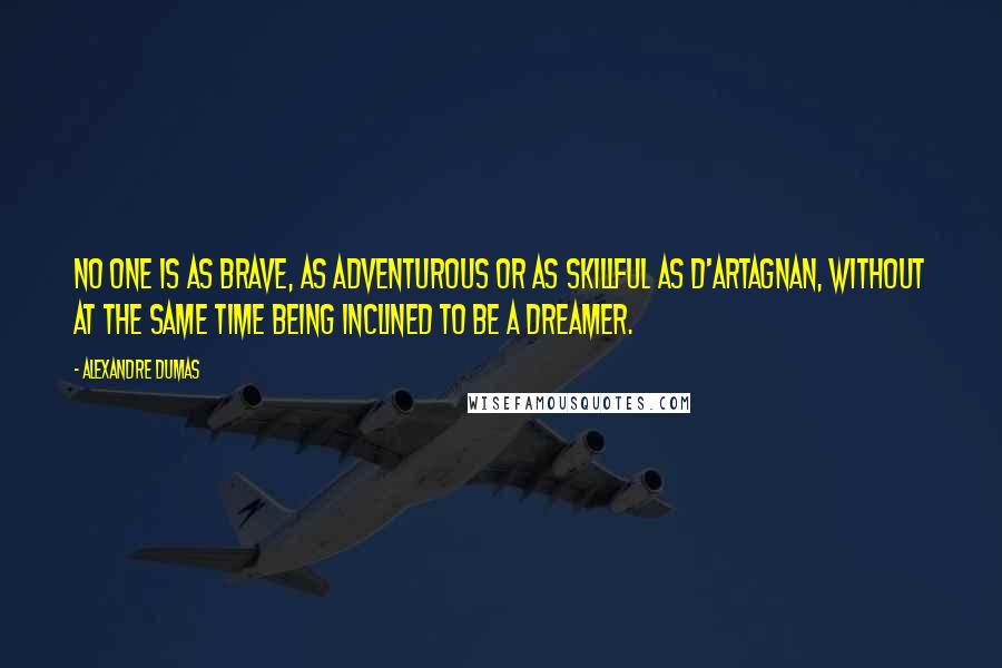 Alexandre Dumas Quotes: No one is as brave, as adventurous or as skillful as D'Artagnan, without at the same time being inclined to be a dreamer.