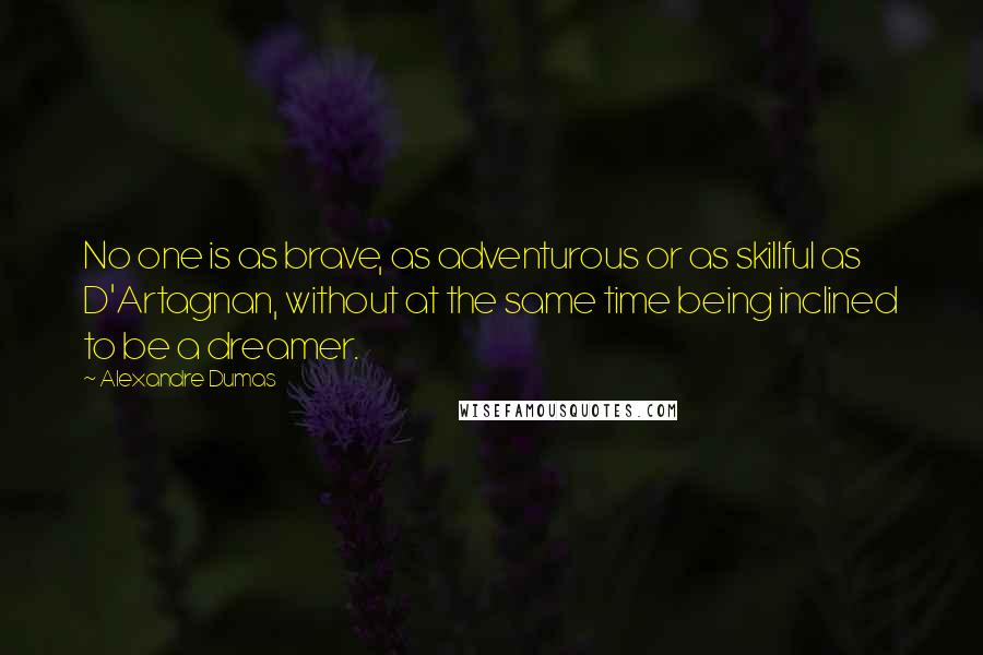 Alexandre Dumas Quotes: No one is as brave, as adventurous or as skillful as D'Artagnan, without at the same time being inclined to be a dreamer.