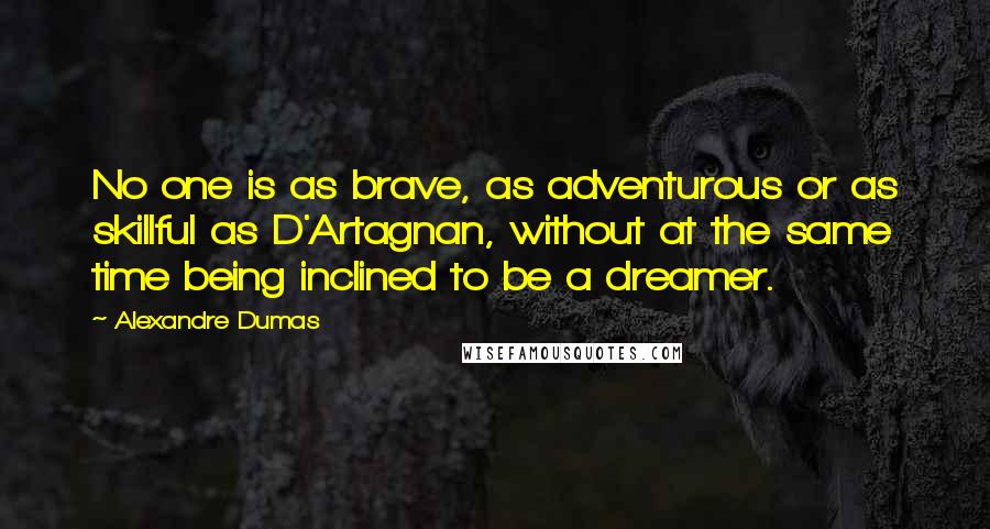 Alexandre Dumas Quotes: No one is as brave, as adventurous or as skillful as D'Artagnan, without at the same time being inclined to be a dreamer.