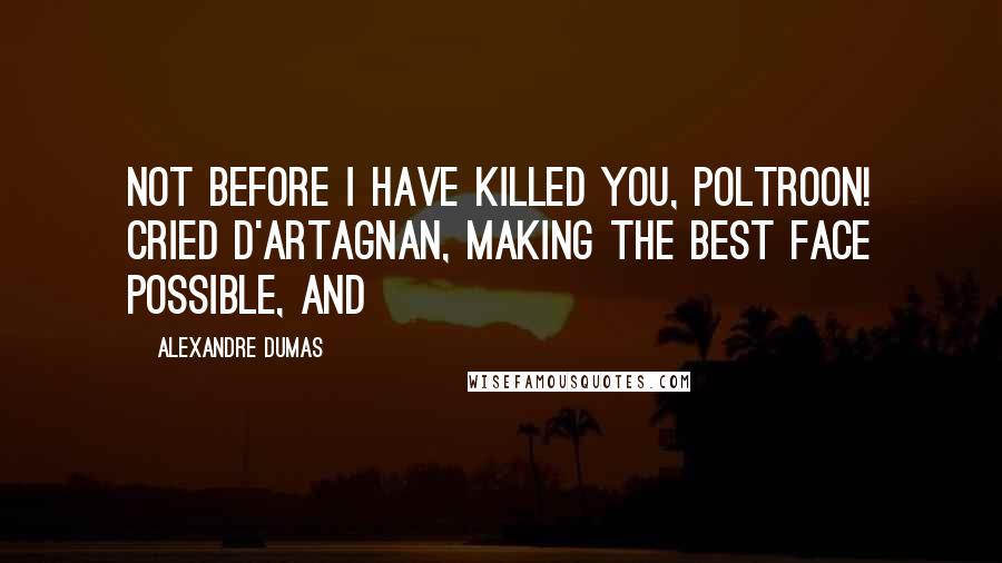 Alexandre Dumas Quotes: Not before I have killed you, poltroon! cried d'Artagnan, making the best face possible, and