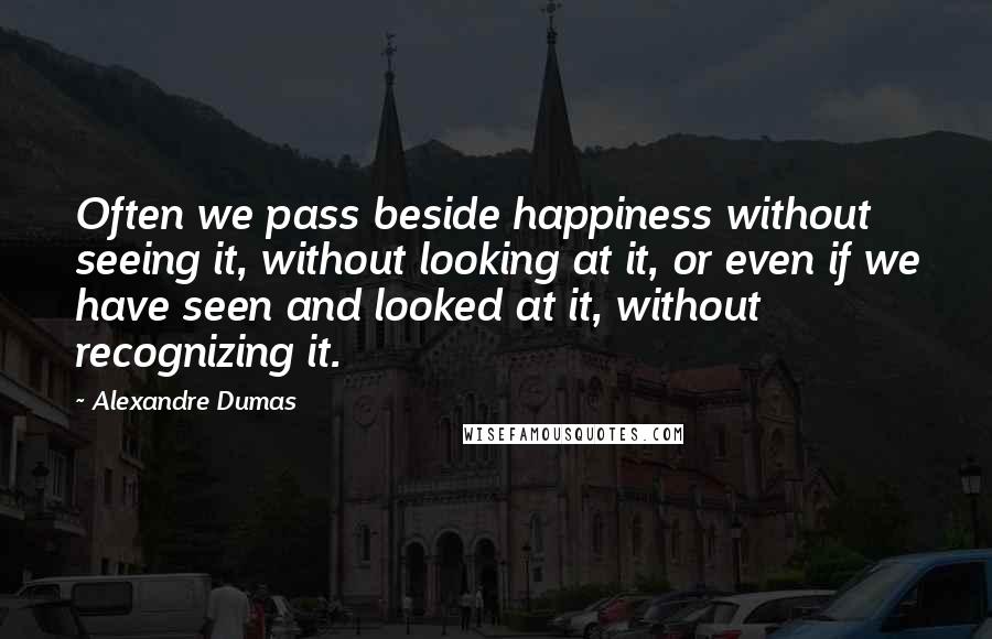 Alexandre Dumas Quotes: Often we pass beside happiness without seeing it, without looking at it, or even if we have seen and looked at it, without recognizing it.