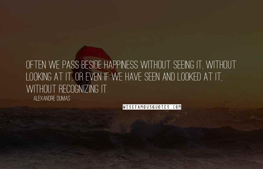 Alexandre Dumas Quotes: Often we pass beside happiness without seeing it, without looking at it, or even if we have seen and looked at it, without recognizing it.