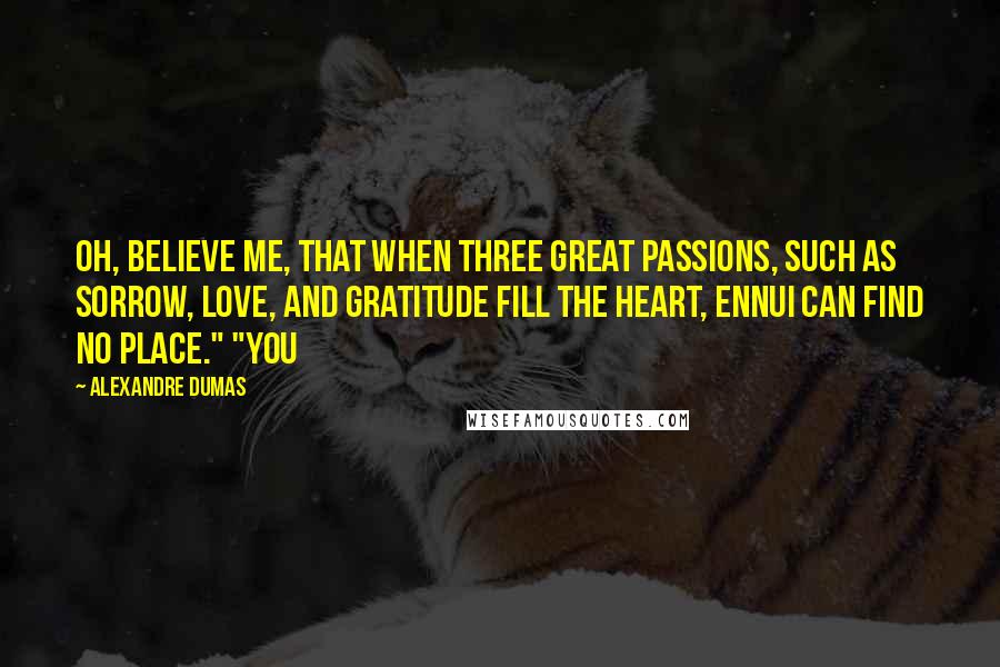 Alexandre Dumas Quotes: Oh, believe me, that when three great passions, such as sorrow, love, and gratitude fill the heart, ennui can find no place." "You