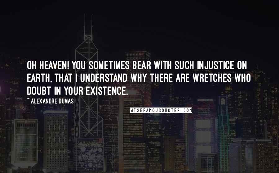 Alexandre Dumas Quotes: Oh Heaven! You sometimes bear with such injustice on earth, that I understand why there are wretches who doubt in your existence.