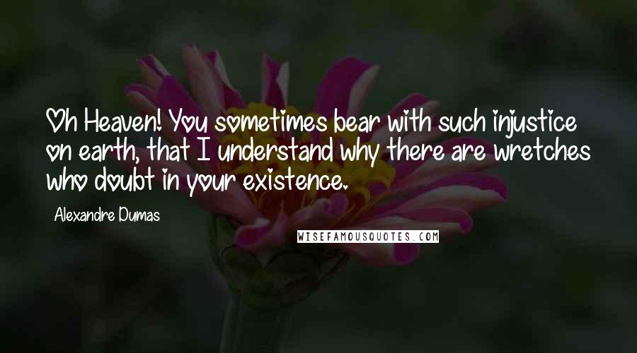 Alexandre Dumas Quotes: Oh Heaven! You sometimes bear with such injustice on earth, that I understand why there are wretches who doubt in your existence.