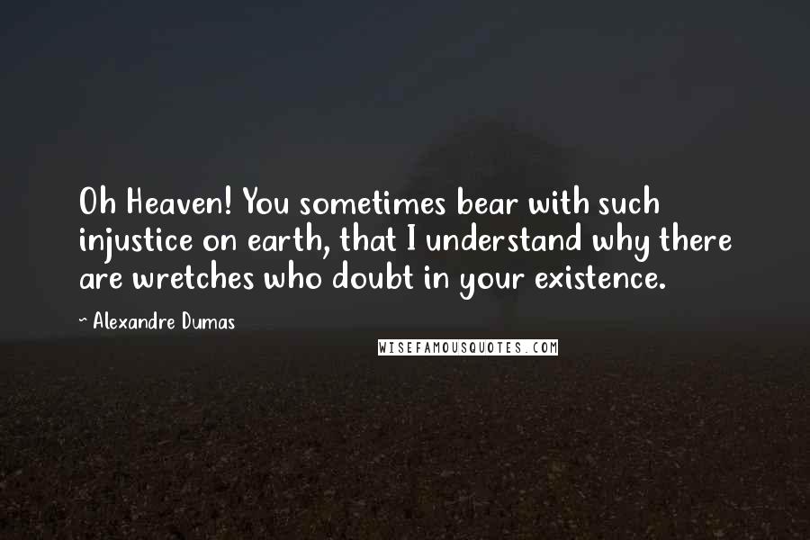 Alexandre Dumas Quotes: Oh Heaven! You sometimes bear with such injustice on earth, that I understand why there are wretches who doubt in your existence.
