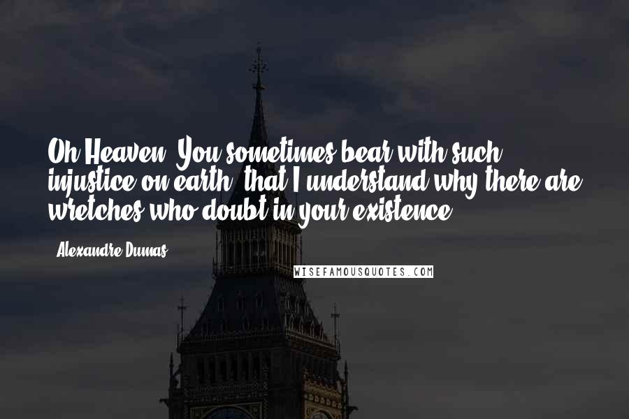 Alexandre Dumas Quotes: Oh Heaven! You sometimes bear with such injustice on earth, that I understand why there are wretches who doubt in your existence.