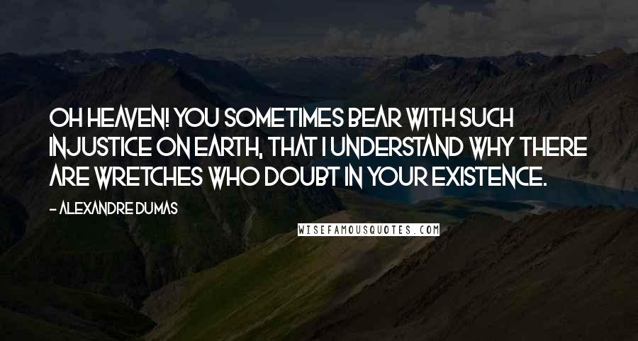 Alexandre Dumas Quotes: Oh Heaven! You sometimes bear with such injustice on earth, that I understand why there are wretches who doubt in your existence.