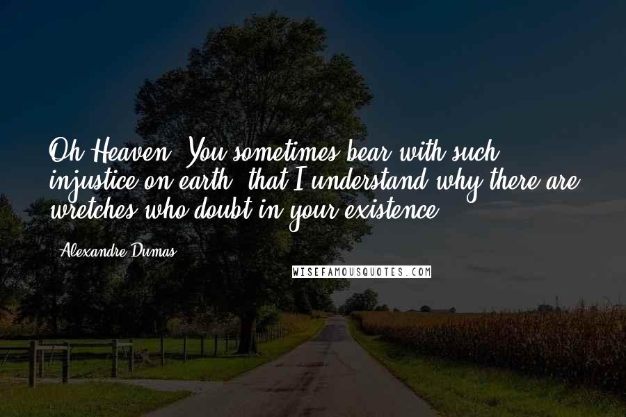 Alexandre Dumas Quotes: Oh Heaven! You sometimes bear with such injustice on earth, that I understand why there are wretches who doubt in your existence.