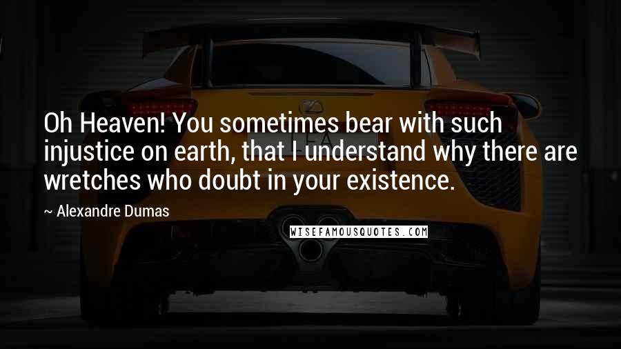 Alexandre Dumas Quotes: Oh Heaven! You sometimes bear with such injustice on earth, that I understand why there are wretches who doubt in your existence.