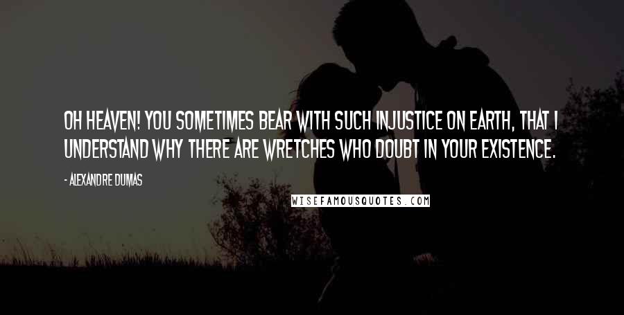 Alexandre Dumas Quotes: Oh Heaven! You sometimes bear with such injustice on earth, that I understand why there are wretches who doubt in your existence.