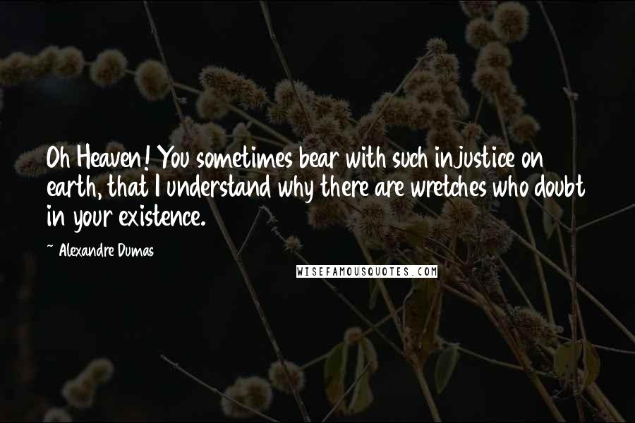 Alexandre Dumas Quotes: Oh Heaven! You sometimes bear with such injustice on earth, that I understand why there are wretches who doubt in your existence.