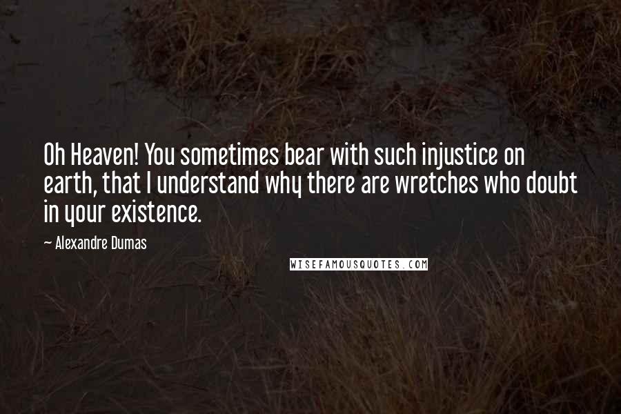 Alexandre Dumas Quotes: Oh Heaven! You sometimes bear with such injustice on earth, that I understand why there are wretches who doubt in your existence.