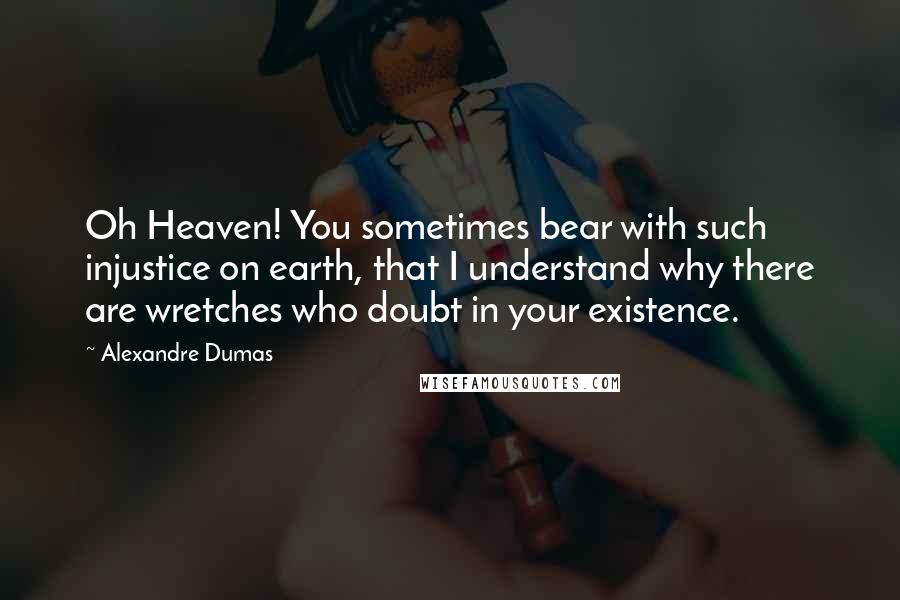 Alexandre Dumas Quotes: Oh Heaven! You sometimes bear with such injustice on earth, that I understand why there are wretches who doubt in your existence.