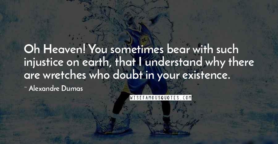 Alexandre Dumas Quotes: Oh Heaven! You sometimes bear with such injustice on earth, that I understand why there are wretches who doubt in your existence.