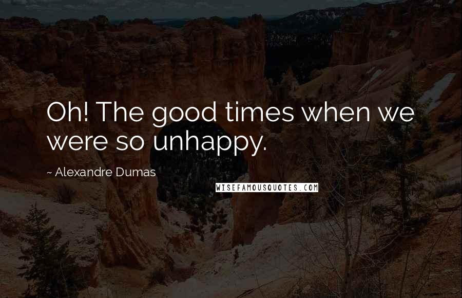 Alexandre Dumas Quotes: Oh! The good times when we were so unhappy.