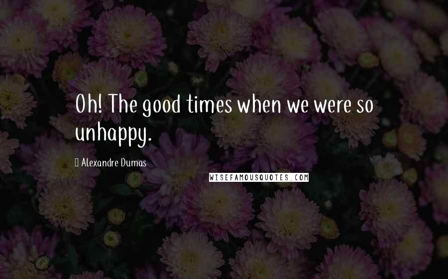 Alexandre Dumas Quotes: Oh! The good times when we were so unhappy.