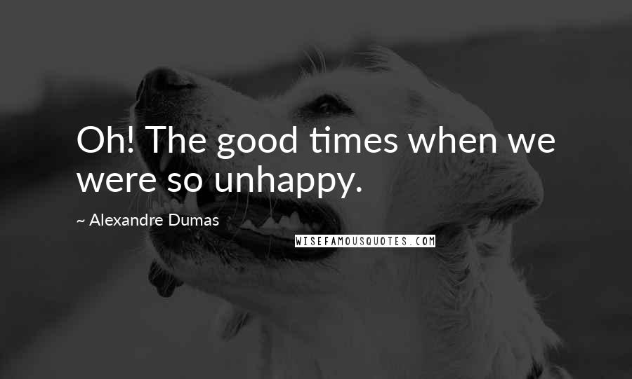 Alexandre Dumas Quotes: Oh! The good times when we were so unhappy.