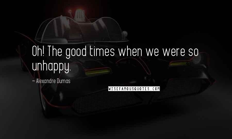 Alexandre Dumas Quotes: Oh! The good times when we were so unhappy.