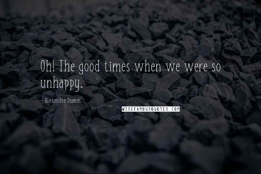 Alexandre Dumas Quotes: Oh! The good times when we were so unhappy.