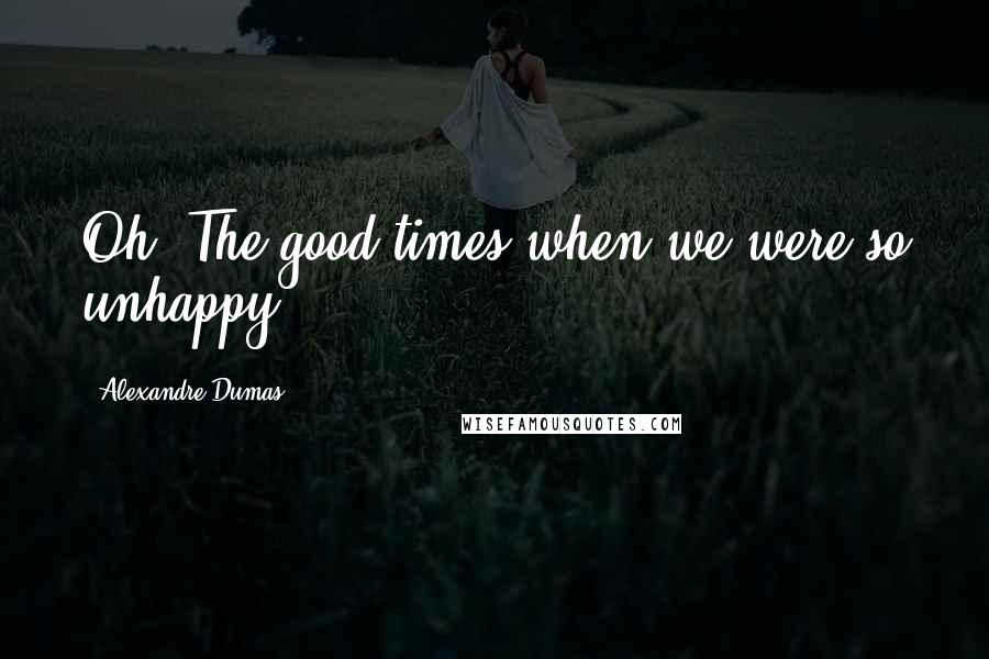 Alexandre Dumas Quotes: Oh! The good times when we were so unhappy.