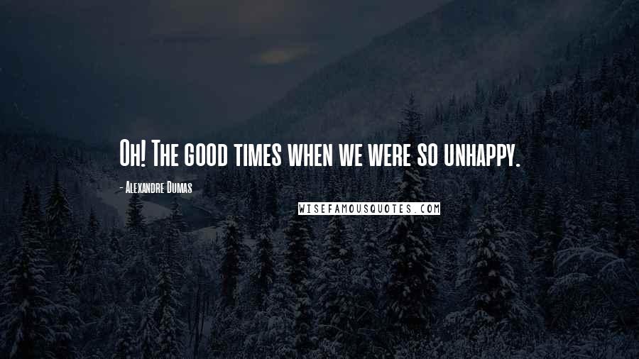 Alexandre Dumas Quotes: Oh! The good times when we were so unhappy.