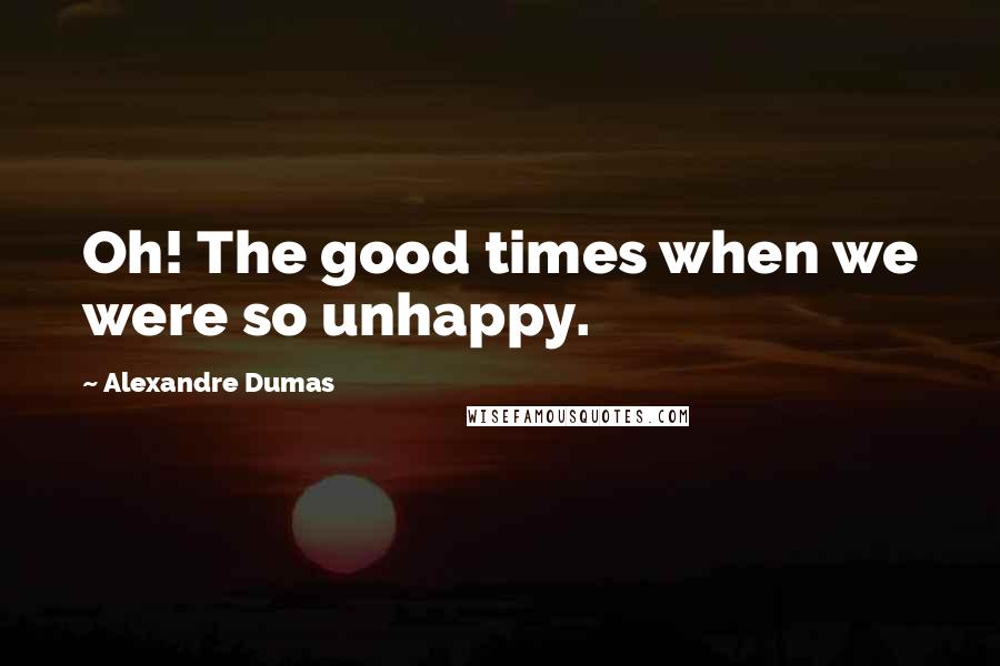 Alexandre Dumas Quotes: Oh! The good times when we were so unhappy.