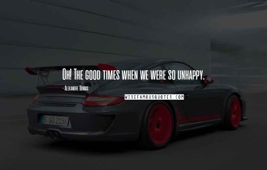 Alexandre Dumas Quotes: Oh! The good times when we were so unhappy.