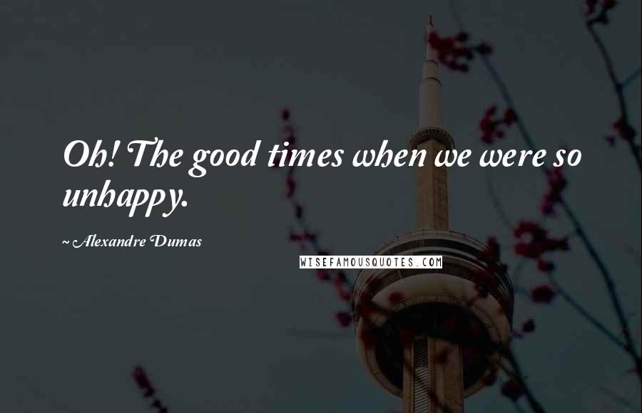 Alexandre Dumas Quotes: Oh! The good times when we were so unhappy.