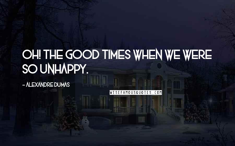 Alexandre Dumas Quotes: Oh! The good times when we were so unhappy.