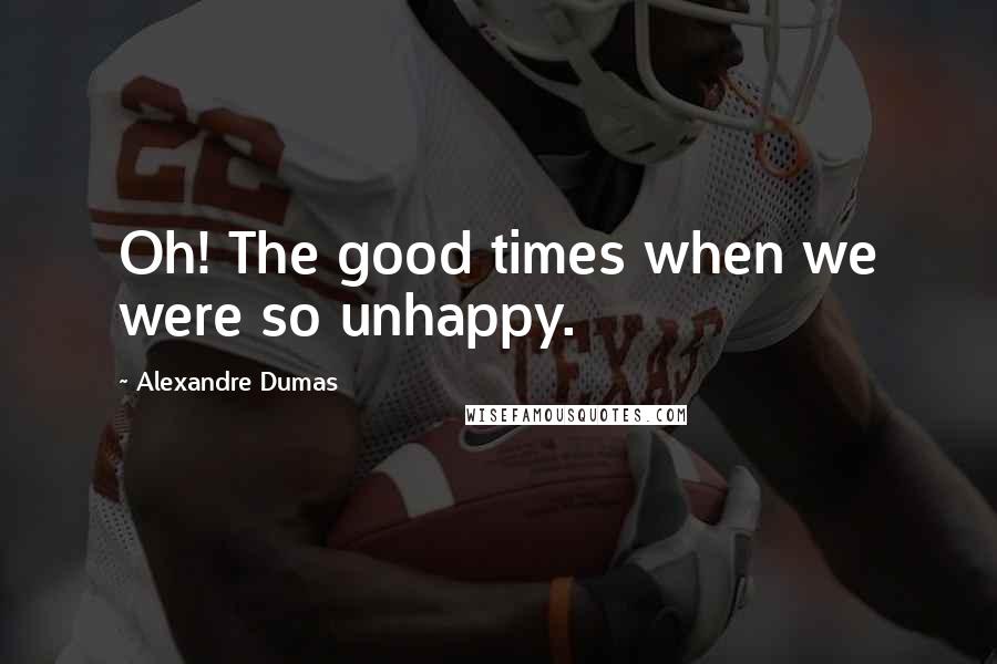 Alexandre Dumas Quotes: Oh! The good times when we were so unhappy.