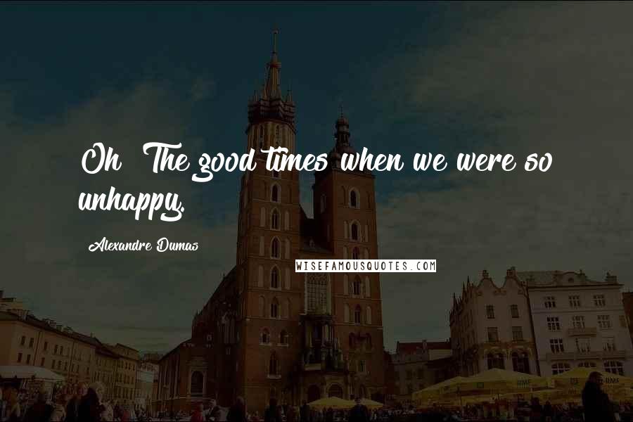 Alexandre Dumas Quotes: Oh! The good times when we were so unhappy.
