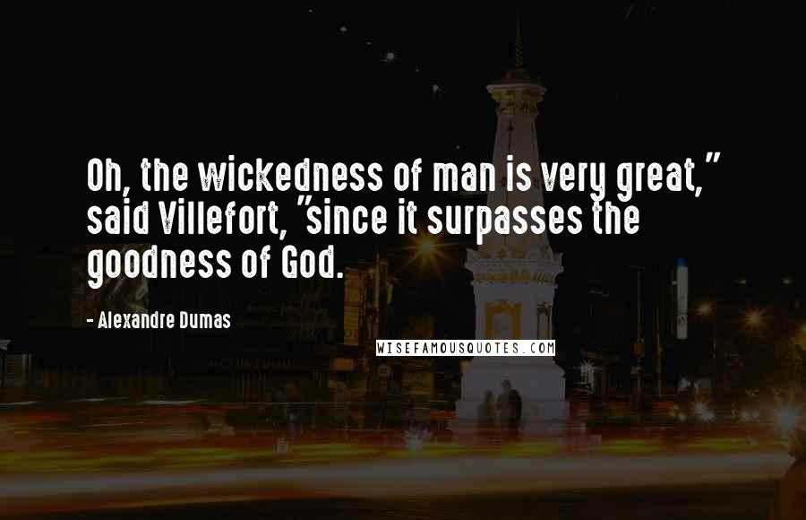 Alexandre Dumas Quotes: Oh, the wickedness of man is very great," said Villefort, "since it surpasses the goodness of God.