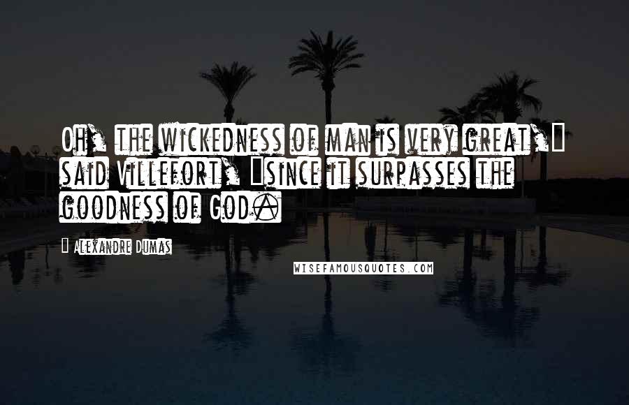 Alexandre Dumas Quotes: Oh, the wickedness of man is very great," said Villefort, "since it surpasses the goodness of God.