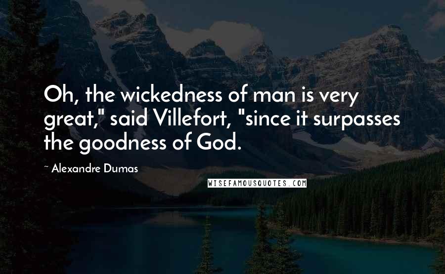 Alexandre Dumas Quotes: Oh, the wickedness of man is very great," said Villefort, "since it surpasses the goodness of God.