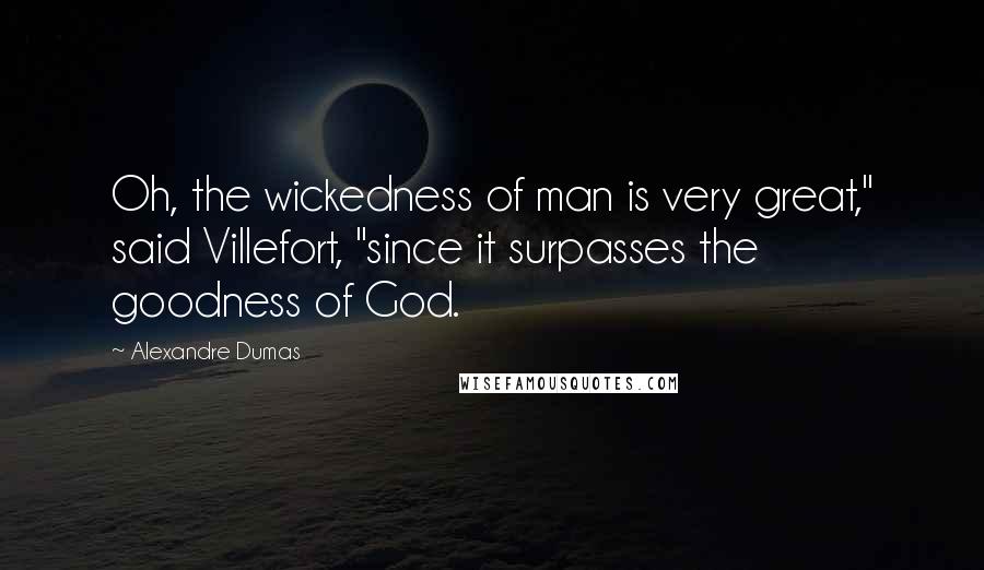 Alexandre Dumas Quotes: Oh, the wickedness of man is very great," said Villefort, "since it surpasses the goodness of God.