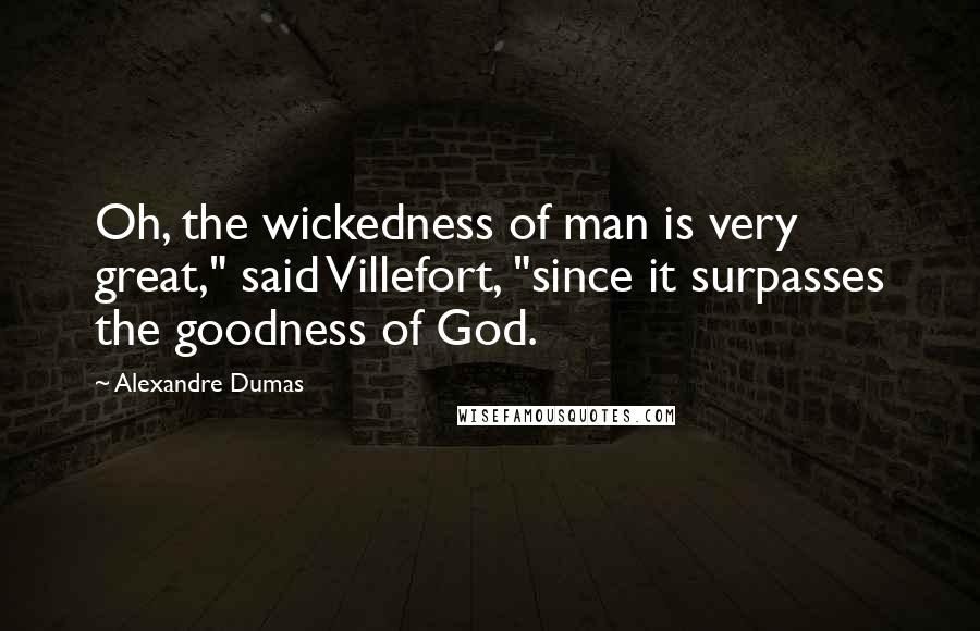 Alexandre Dumas Quotes: Oh, the wickedness of man is very great," said Villefort, "since it surpasses the goodness of God.