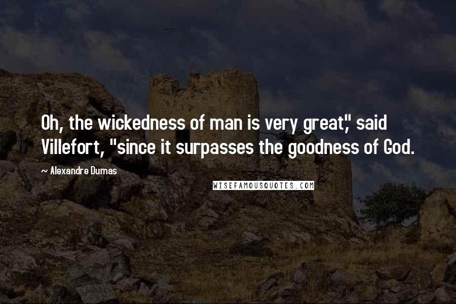 Alexandre Dumas Quotes: Oh, the wickedness of man is very great," said Villefort, "since it surpasses the goodness of God.