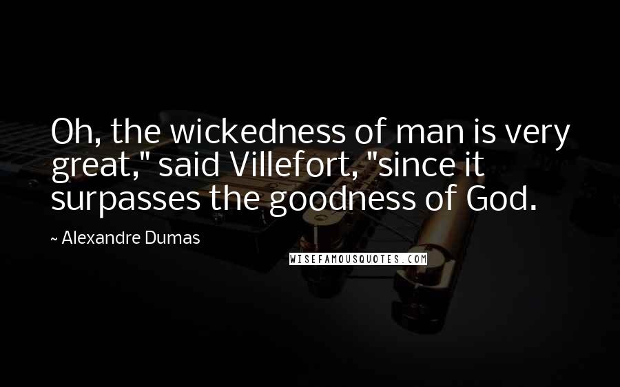 Alexandre Dumas Quotes: Oh, the wickedness of man is very great," said Villefort, "since it surpasses the goodness of God.