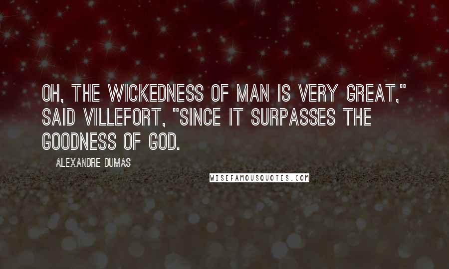 Alexandre Dumas Quotes: Oh, the wickedness of man is very great," said Villefort, "since it surpasses the goodness of God.