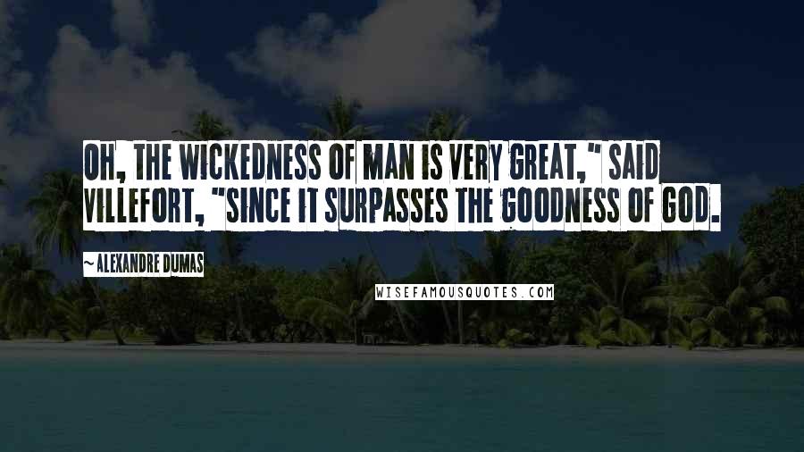 Alexandre Dumas Quotes: Oh, the wickedness of man is very great," said Villefort, "since it surpasses the goodness of God.