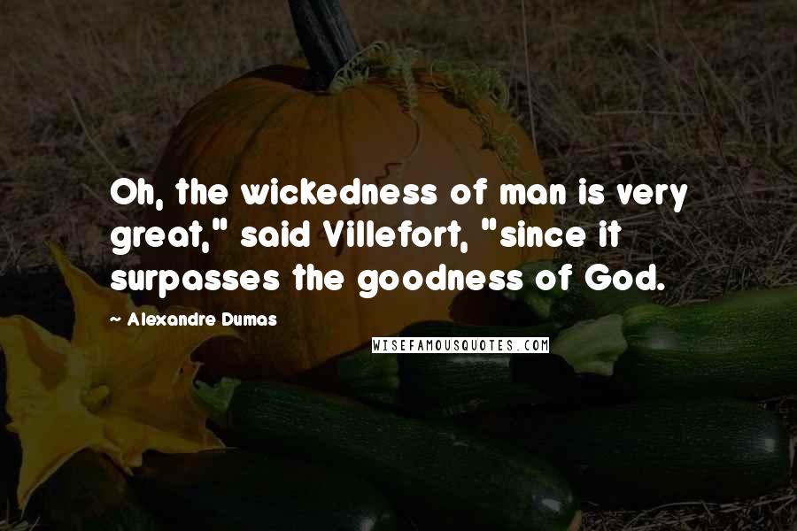 Alexandre Dumas Quotes: Oh, the wickedness of man is very great," said Villefort, "since it surpasses the goodness of God.